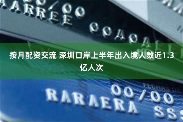 按月配资交流 深圳口岸上半年出入境人数近1.3亿人次