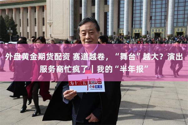外盘黄金期货配资 赛道越卷，“舞台”越大？演出服务商忙疯了｜我的“半年报”