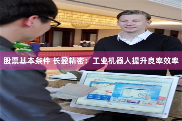 股票基本条件 长盈精密：工业机器人提升良率效率