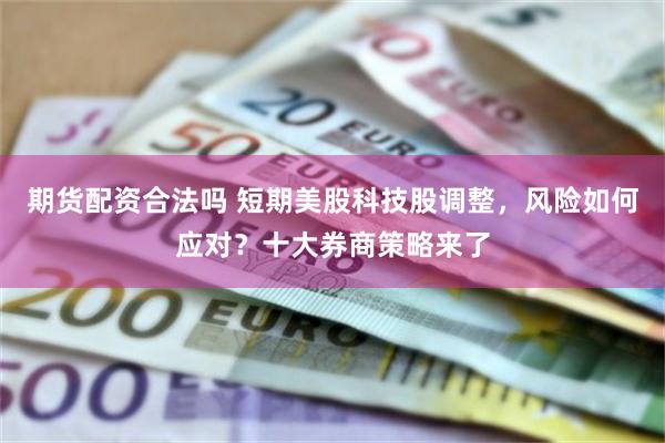 期货配资合法吗 短期美股科技股调整，风险如何应对？十大券商策略来了