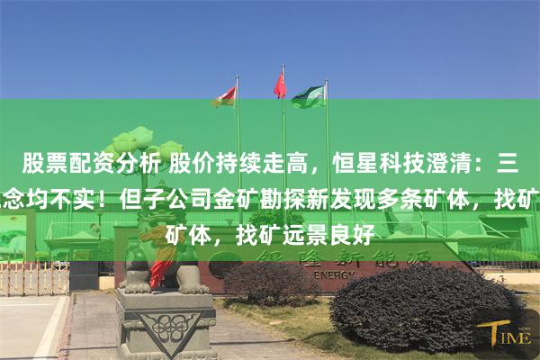 股票配资分析 股价持续走高，恒星科技澄清：三大热门概念均不实！但子公司金矿勘探新发现多条矿体，找矿远景良好