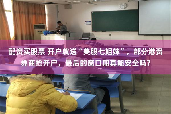 配资买股票 开户就送“美股七姐妹”，部分港资券商抢开户，最后的窗口期真能安全吗？
