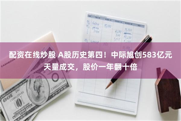 配资在线炒股 A股历史第四！中际旭创583亿元天量成交，股价一年翻十倍