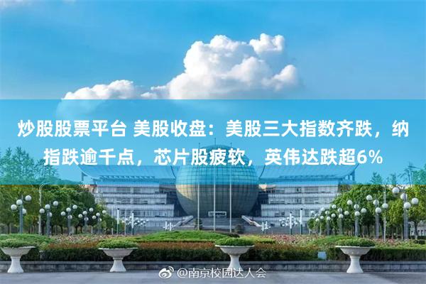 炒股股票平台 美股收盘：美股三大指数齐跌，纳指跌逾千点，芯片股疲软，英伟达跌超6%