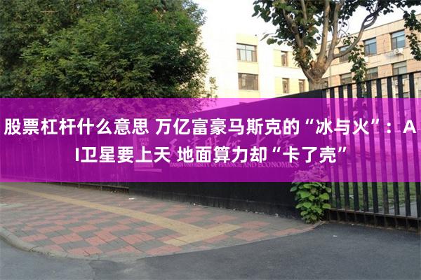 股票杠杆什么意思 万亿富豪马斯克的“冰与火”：AI卫星要上天 地面算力却“卡了壳”