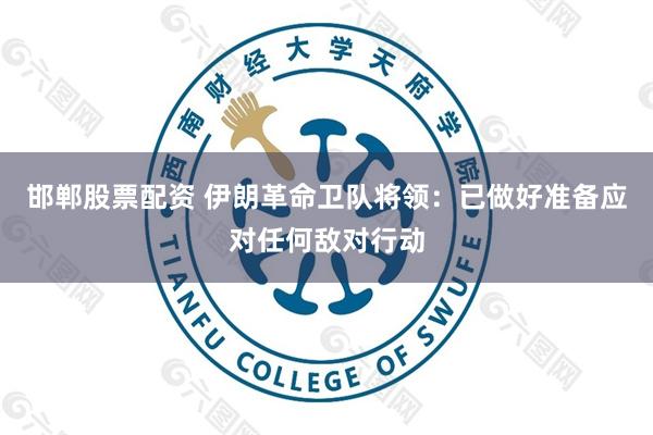 邯郸股票配资 伊朗革命卫队将领：已做好准备应对任何敌对行动