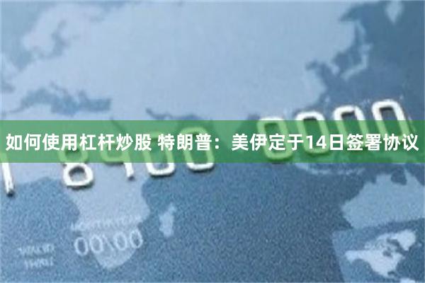 如何使用杠杆炒股 特朗普：美伊定于14日签署协议