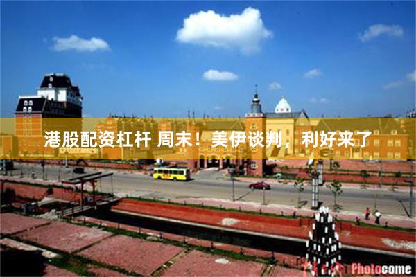 港股配资杠杆 周末！美伊谈判，利好来了