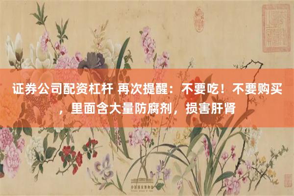 证券公司配资杠杆 再次提醒：不要吃！不要购买，里面含大量防腐剂，损害肝肾