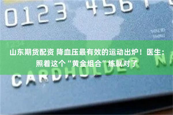 山东期货配资 降血压最有效的运动出炉！医生：照着这个“黄金组合”练就对了