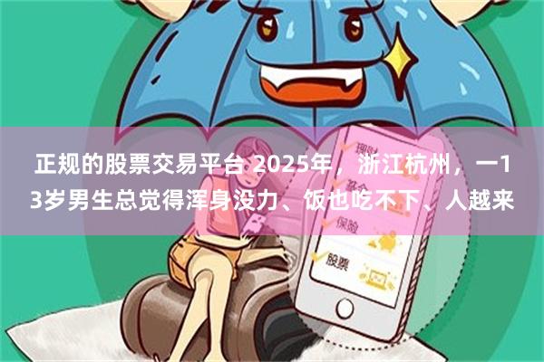 正规的股票交易平台 2025年，浙江杭州，一13岁男生总觉得浑身没力、饭也吃不下、人越来