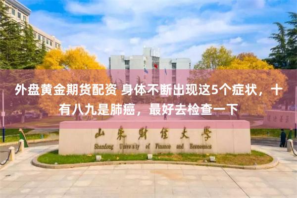 外盘黄金期货配资 身体不断出现这5个症状，十有八九是肺癌，最好去检查一下