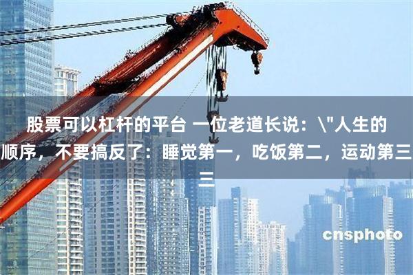 股票可以杠杆的平台 一位老道长说：＂人生的顺序，不要搞反了：睡觉第一，吃饭第二，运动第三