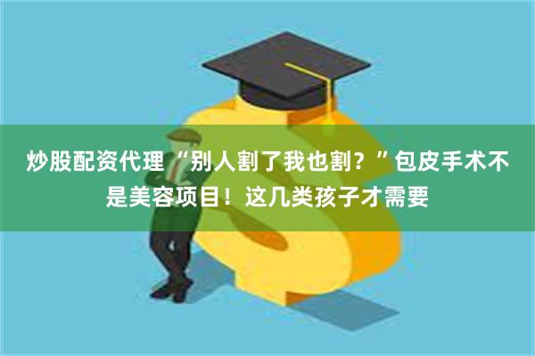 炒股配资代理 “别人割了我也割？”包皮手术不是美容项目！这几类孩子才需要