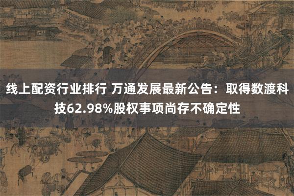 线上配资行业排行 万通发展最新公告：取得数渡科技62.98%股权事项尚存不确定性