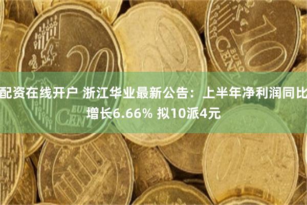 配资在线开户 浙江华业最新公告：上半年净利润同比增长6.66% 拟10派4元