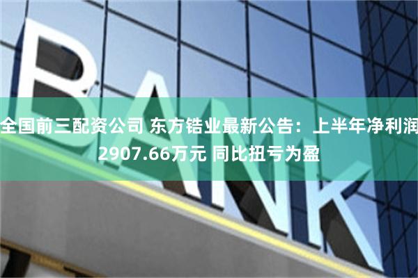 全国前三配资公司 东方锆业最新公告：上半年净利润2907.66万元 同比扭亏为盈
