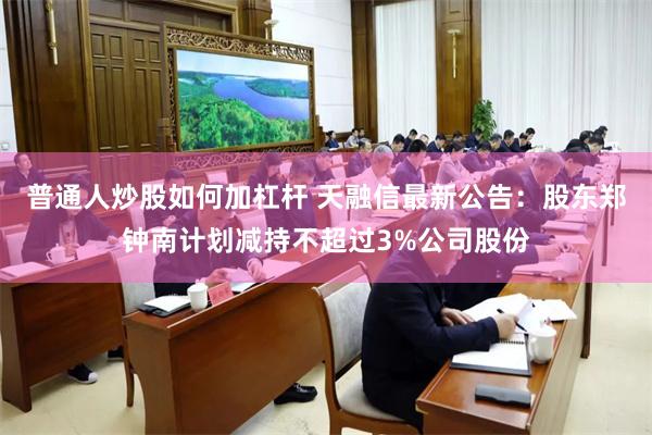 普通人炒股如何加杠杆 天融信最新公告：股东郑钟南计划减持不超过3%公司股份