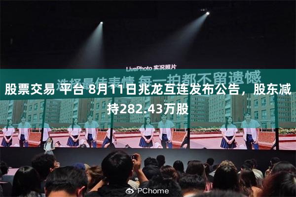 股票交易 平台 8月11日兆龙互连发布公告，股东减持282.43万股