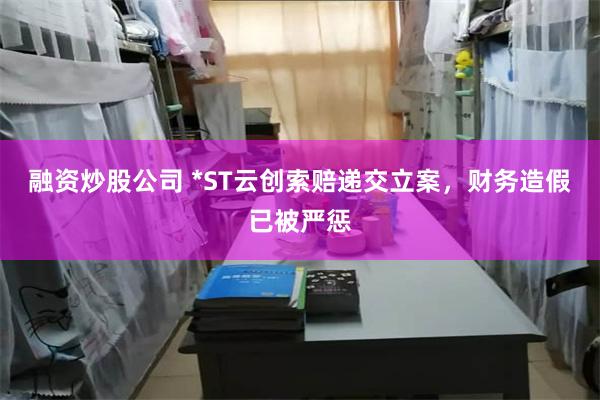融资炒股公司 *ST云创索赔递交立案，财务造假已被严惩