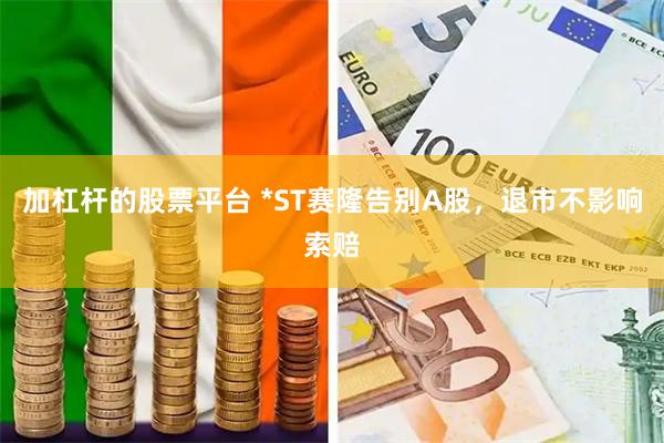 加杠杆的股票平台 *ST赛隆告别A股，退市不影响索赔