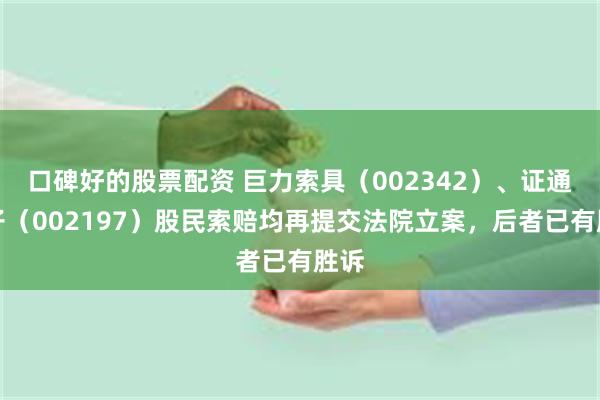 口碑好的股票配资 巨力索具（002342）、证通电子（002197）股民索赔均再提交法院立案，后者已有胜诉