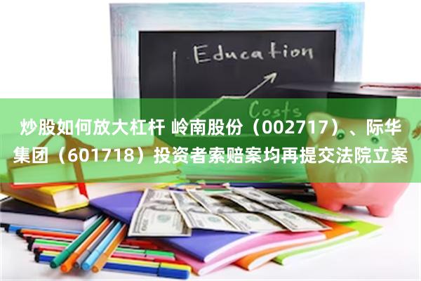炒股如何放大杠杆 岭南股份（002717）、际华集团（601718）投资者索赔案均再提交法院立案
