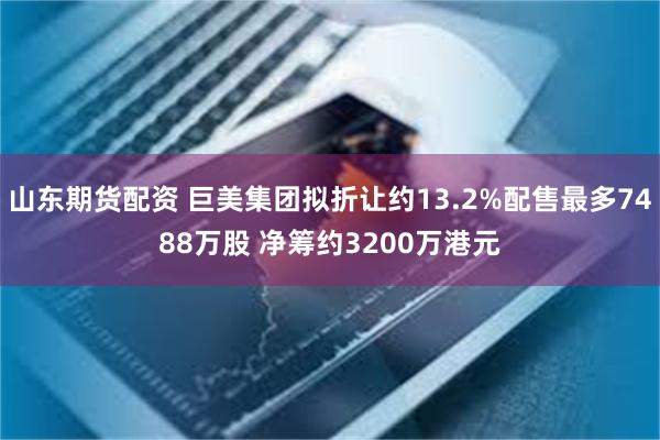 山东期货配资 巨美集团拟折让约13.2%配售最多7488万股 净筹约3200万港元