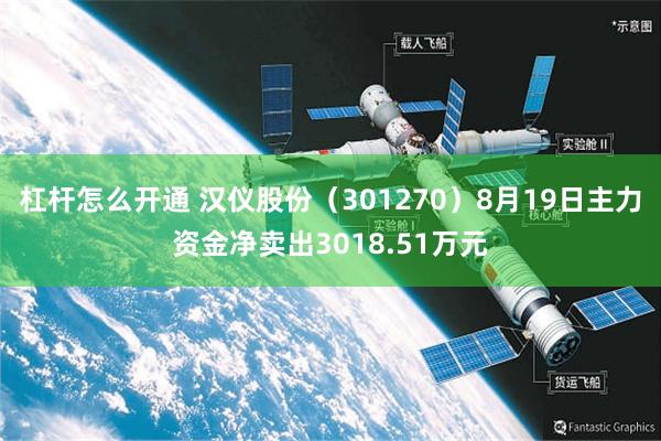 杠杆怎么开通 汉仪股份（301270）8月19日主力资金净卖出3018.51万元