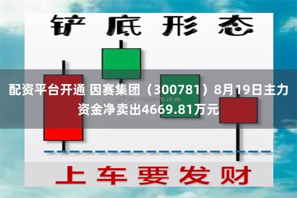 配资平台开通 因赛集团（300781）8月19日主力资金净卖出4669.81万元