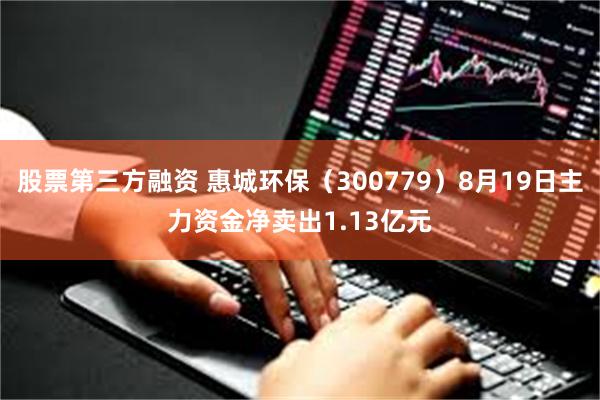 股票第三方融资 惠城环保（300779）8月19日主力资金净卖出1.13亿元