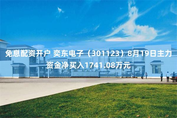 免息配资开户 奕东电子（301123）8月19日主力资金净买入1741.08万元