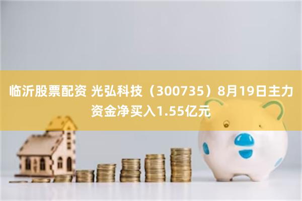 临沂股票配资 光弘科技（300735）8月19日主力资金净买入1.55亿元