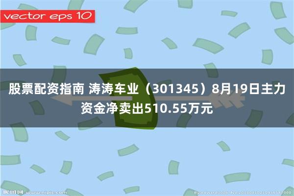 股票配资指南 涛涛车业（301345）8月19日主力资金净卖出510.55万元