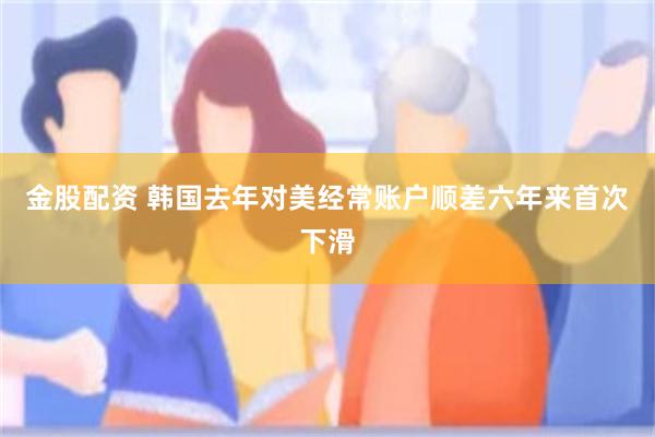 金股配资 韩国去年对美经常账户顺差六年来首次下滑