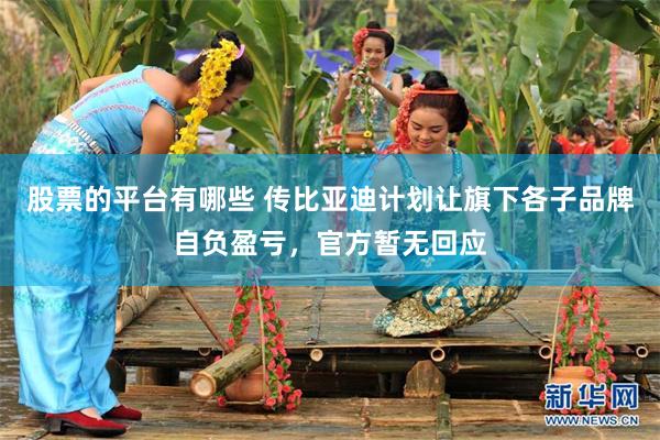 股票的平台有哪些 传比亚迪计划让旗下各子品牌自负盈亏,官方暂无回应