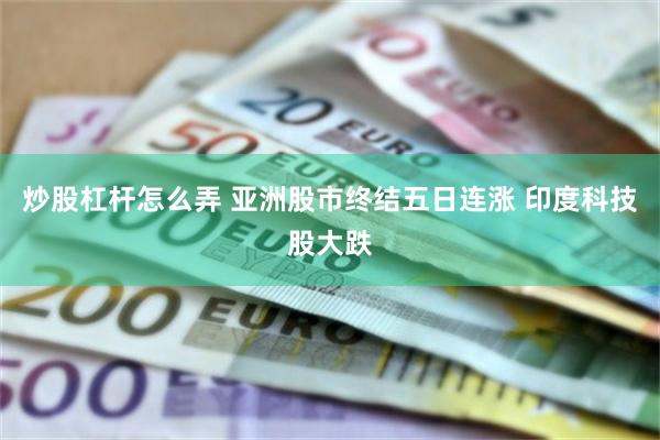 炒股杠杆怎么弄 亚洲股市终结五日连涨 印度科技股大跌