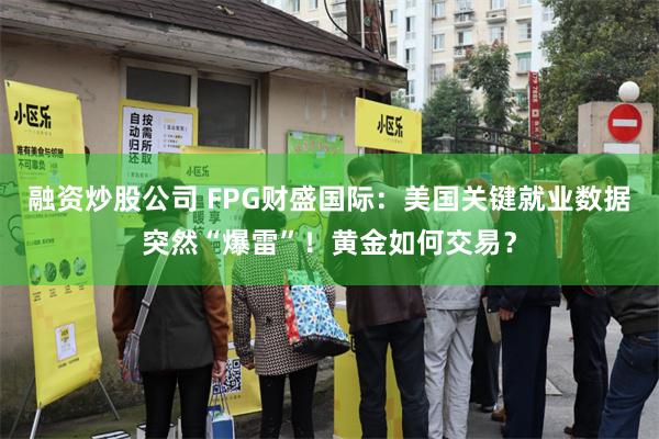 融资炒股公司 FPG财盛国际：美国关键就业数据突然“爆雷”！黄金如何交易？