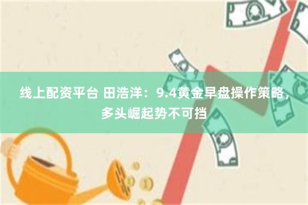 线上配资平台 田浩洋：9.4黄金早盘操作策略，多头崛起势不可挡