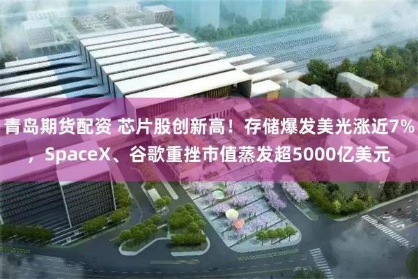 青岛期货配资 芯片股创新高！存储爆发美光涨近7%，SpaceX、谷歌重挫市值蒸发超5000亿美元