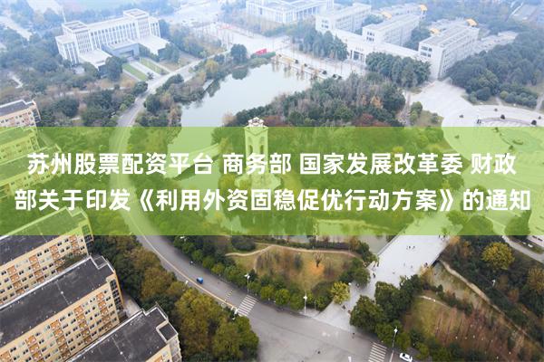 苏州股票配资平台 商务部 国家发展改革委 财政部关于印发《利用外资固稳促优行动方案》的通知