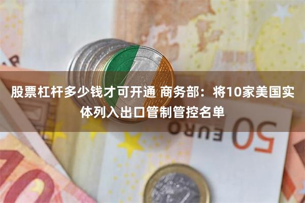 股票杠杆多少钱才可开通 商务部：将10家美国实体列入出口管制管控名单