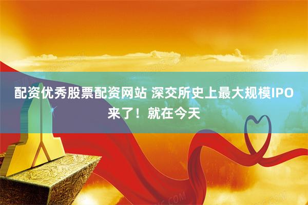 配资优秀股票配资网站 深交所史上最大规模IPO来了！就在今天