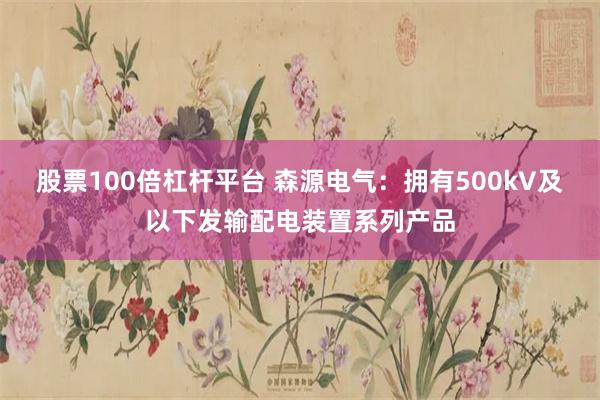 股票100倍杠杆平台 森源电气：拥有500kV及以下发输配电装置系列产品