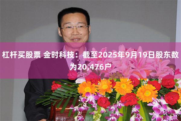 杠杆买股票 金时科技：截至2025年9月19日股东数为20,476户