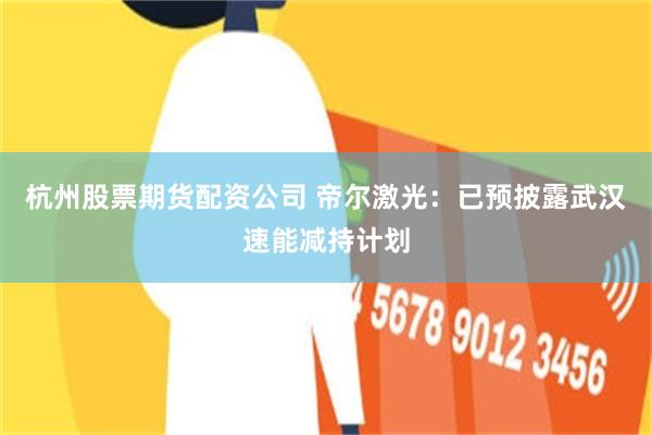杭州股票期货配资公司 帝尔激光：已预披露武汉速能减持计划