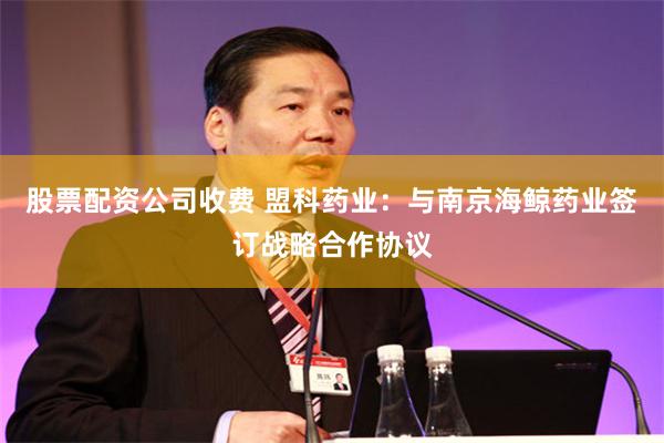 股票配资公司收费 盟科药业：与南京海鲸药业签订战略合作协议