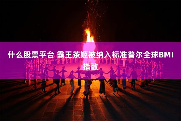 什么股票平台 霸王茶姬被纳入标准普尔全球BMI指数