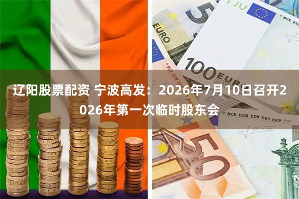 辽阳股票配资 宁波高发：2026年7月10日召开2026年第一次临时股东会