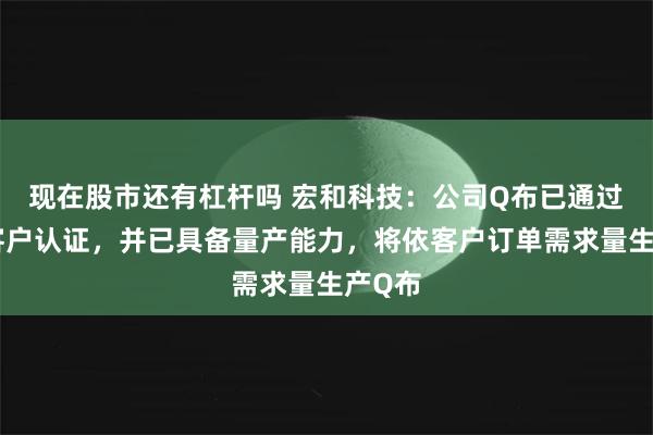 现在股市还有杠杆吗 宏和科技：公司Q布已通过下游客户认证，并已具备量产能力，将依客户订单需求量生产Q布